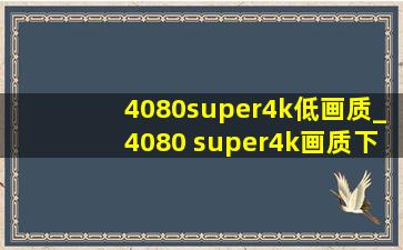 4080super4k低画质_4080 super4k画质下游戏实测
